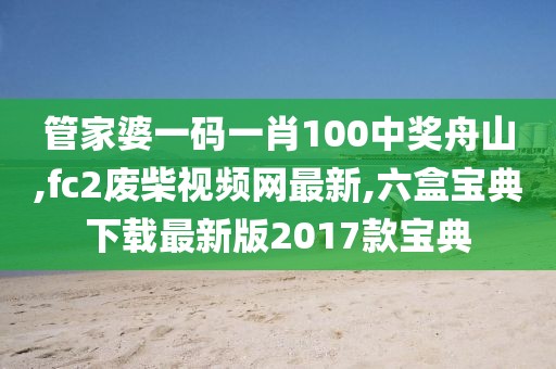 管家婆一码一肖100中奖舟山,fc2废柴视频网最新,六盒宝典下载最新版2017款宝典