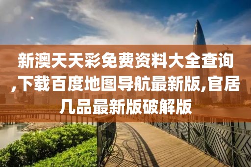 新澳天天彩免费资料大全查询,下载百度地图导航最新版,官居几品最新版破解版