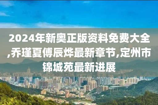 2024年新奥正版资料免费大全,乔瑾夏傅辰烨最新章节,定州市锦城苑最新进展