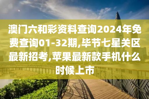 澳门六和彩资料查询2024年免费查询01-32期,毕节七星关区最新招考,苹果最新款手机什么时候上市