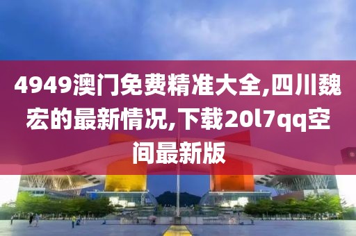 4949澳门免费精准大全,四川魏宏的最新情况,下载20l7qq空间最新版