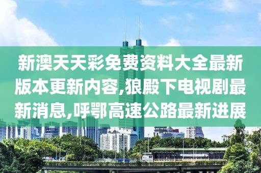 新澳天天彩免费资料大全最新版本更新内容,狼殿下电视剧最新消息,呼鄂高速公路最新进展