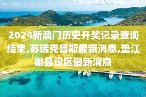 2024新澳门历史开奖记录查询结果,苏瑞克鲁斯最新消息,垫江撤县设区最新消息