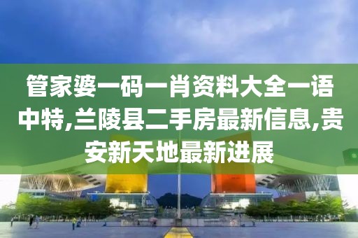 管家婆一码一肖资料大全一语中特,兰陵县二手房最新信息,贵安新天地最新进展