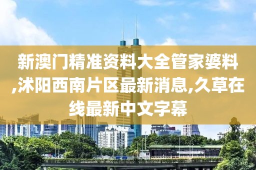 新澳门精准资料大全管家婆料,沭阳西南片区最新消息,久草在线最新中文字幕