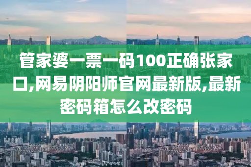 管家婆一票一码100正确张家口,网易阴阳师官网最新版,最新密码箱怎么改密码