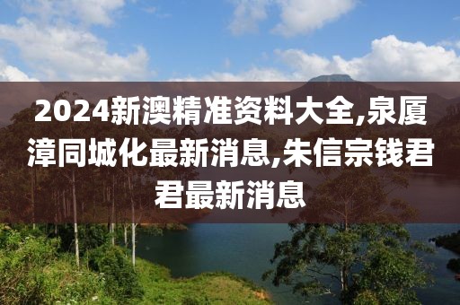 2024新澳精准资料大全,泉厦漳同城化最新消息,朱信宗钱君君最新消息