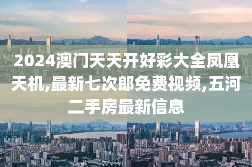 2024澳门天天开好彩大全凤凰天机,最新七次郎免费视频,五河二手房最新信息