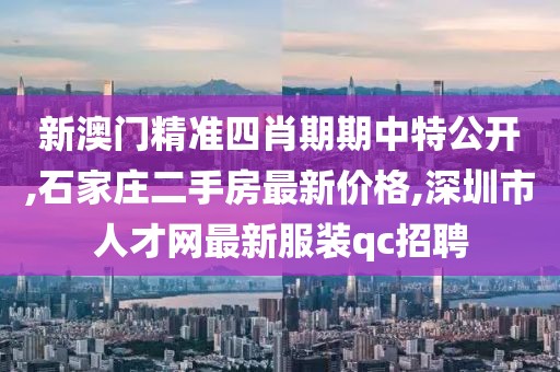 新澳门精准四肖期期中特公开,石家庄二手房最新价格,深圳市人才网最新服装qc招聘