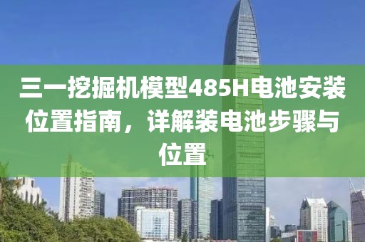 三一挖掘机模型485H电池安装位置指南，详解装电池步骤与位置