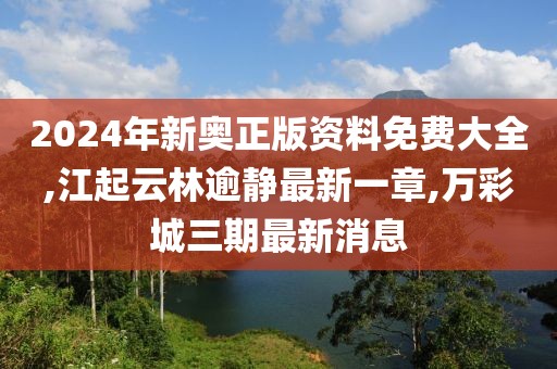 2024年新奥正版资料免费大全,江起云林逾静最新一章,万彩城三期最新消息