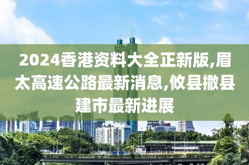 2024香港资料大全正新版,眉太高速公路最新消息,攸县撤县建市最新进展