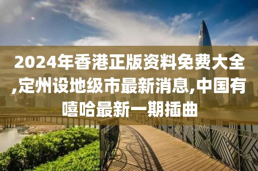 2024年香港正版资料免费大全,定州设地级市最新消息,中国有嘻哈最新一期插曲