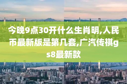 今晚9点30开什么生肖明,人民币最新版是第几套,广汽传祺gs8最新款