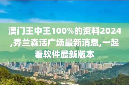 澳门王中王100%的资料2024,秀兰森活广场最新消息,一起看软件最新版本