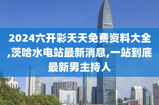 2024六开彩天天免费资料大全,茨哈水电站最新消息,一站到底最新男主持人