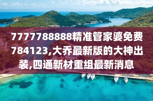 7777788888精准管家婆免费784123,大乔最新版的大神出装,四通新材重组最新消息