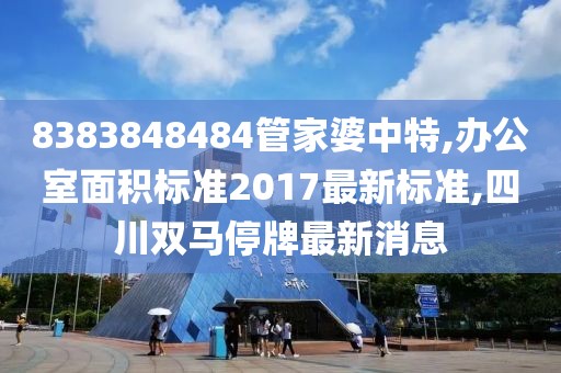 8383848484管家婆中特,办公室面积标准2017最新标准,四川双马停牌最新消息