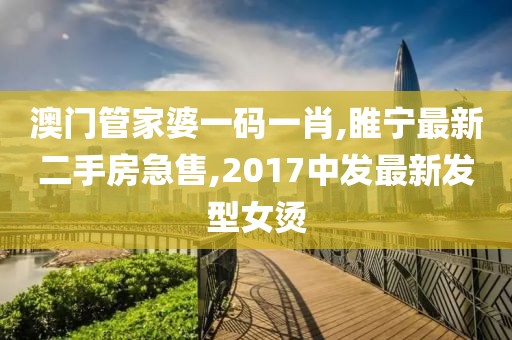 澳门管家婆一码一肖,睢宁最新二手房急售,2017中发最新发型女烫