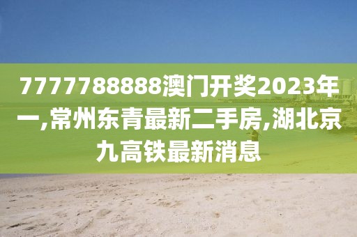 7777788888澳门开奖2023年一,常州东青最新二手房,湖北京九高铁最新消息