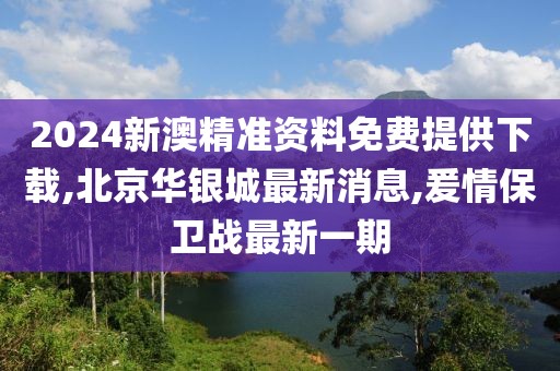 2024新澳精准资料免费提供下载,北京华银城最新消息,爰情保卫战最新一期