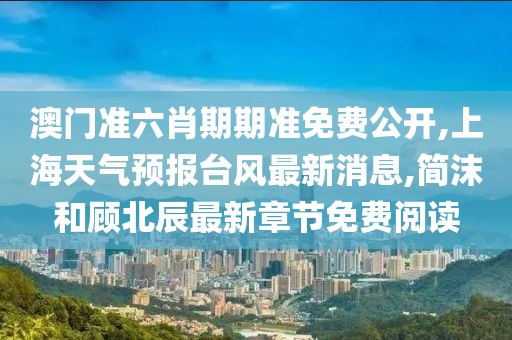 澳门准六肖期期准免费公开,上海天气预报台风最新消息,简沫和顾北辰最新章节免费阅读