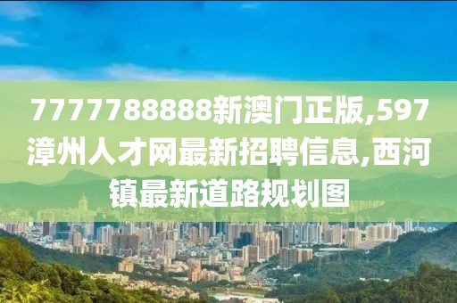 7777788888新澳门正版,597漳州人才网最新招聘信息,西河镇最新道路规划图