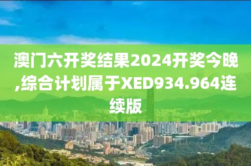 澳门六开奖结果2024开奖今晚,综合计划属于XED934.964连续版