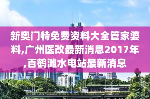 新奥门特免费资料大全管家婆料,广州医改最新消息2017年,百鹤滩水电站最新消息