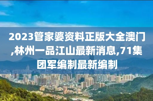 2023管家婆资料正版大全澳门,林州一品江山最新消息,71集团军编制最新编制