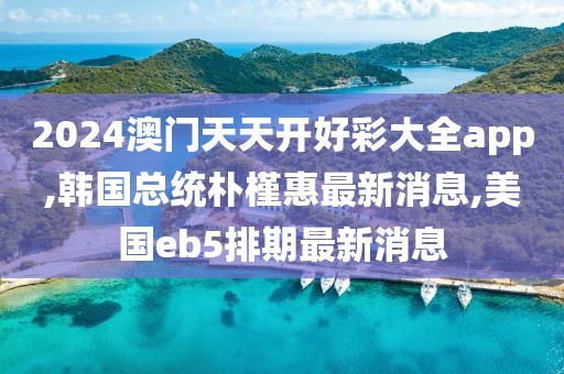 2024澳门天天开好彩大全app,韩国总统朴槿惠最新消息,美国eb5排期最新消息