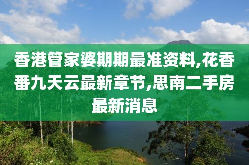 香港管家婆期期最准资料,花香番九天云最新章节,思南二手房最新消息