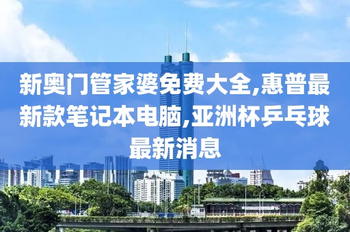 新奥门管家婆免费大全,惠普最新款笔记本电脑,亚洲杯乒乓球最新消息