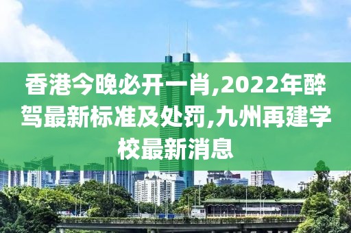 香港今晚必开一肖,2022年醉驾最新标准及处罚,九州再建学校最新消息