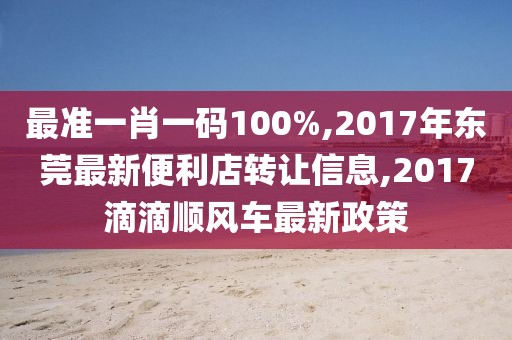 最准一肖一码100%,2017年东莞最新便利店转让信息,2017滴滴顺风车最新政策