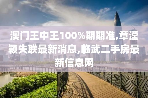 澳门王中王100%期期准,章滢颖失联最新消息,临武二手房最新信息网