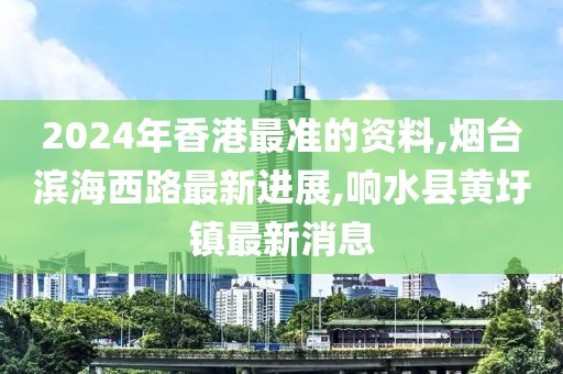 2024年香港最准的资料,烟台滨海西路最新进展,响水县黄圩镇最新消息