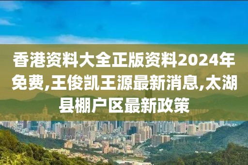 香港资料大全正版资料2024年免费,王俊凯王源最新消息,太湖县棚户区最新政策