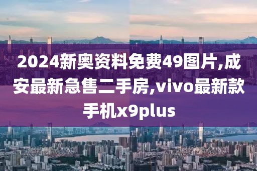 2024新奥资料免费49图片,成安最新急售二手房,vivo最新款手机x9plus