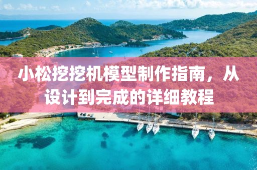 小松挖挖机模型制作指南，从设计到完成的详细教程