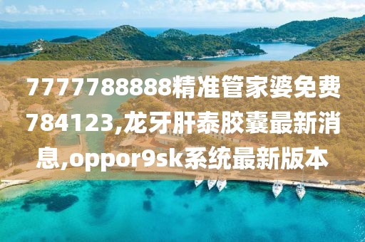 7777788888精准管家婆免费784123,龙牙肝泰胶囊最新消息,oppor9sk系统最新版本