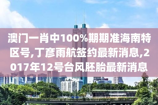 澳门一肖中100%期期准海南特区号,丁彦雨航签约最新消息,2017年12号台风胚胎最新消息