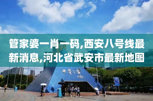 管家婆一肖一码,西安八号线最新消息,河北省武安市最新地图