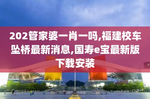 202管家婆一肖一吗,福建校车坠桥最新消息,国寿e宝最新版下载安装