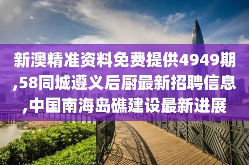 新澳精准资料免费提供4949期,58同城遵义后厨最新招聘信息,中国南海岛礁建设最新进展