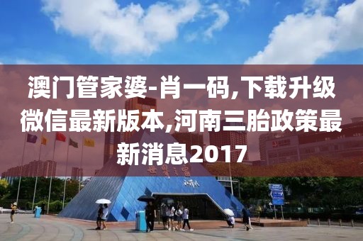 澳门管家婆-肖一码,下载升级微信最新版本,河南三胎政策最新消息2017