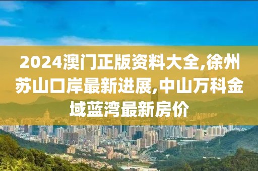 2024澳门正版资料大全,徐州苏山口岸最新进展,中山万科金域蓝湾最新房价