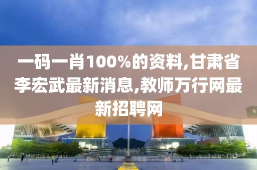 一码一肖100%的资料,甘肃省李宏武最新消息,教师万行网最新招聘网