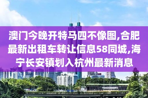 澳门今晚开特马四不像图,合肥最新出租车转让信息58同城,海宁长安镇划入杭州最新消息