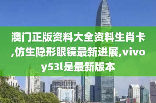 澳门正版资料大全资料生肖卡,仿生隐形眼镜最新进展,vivoy53l是最新版本